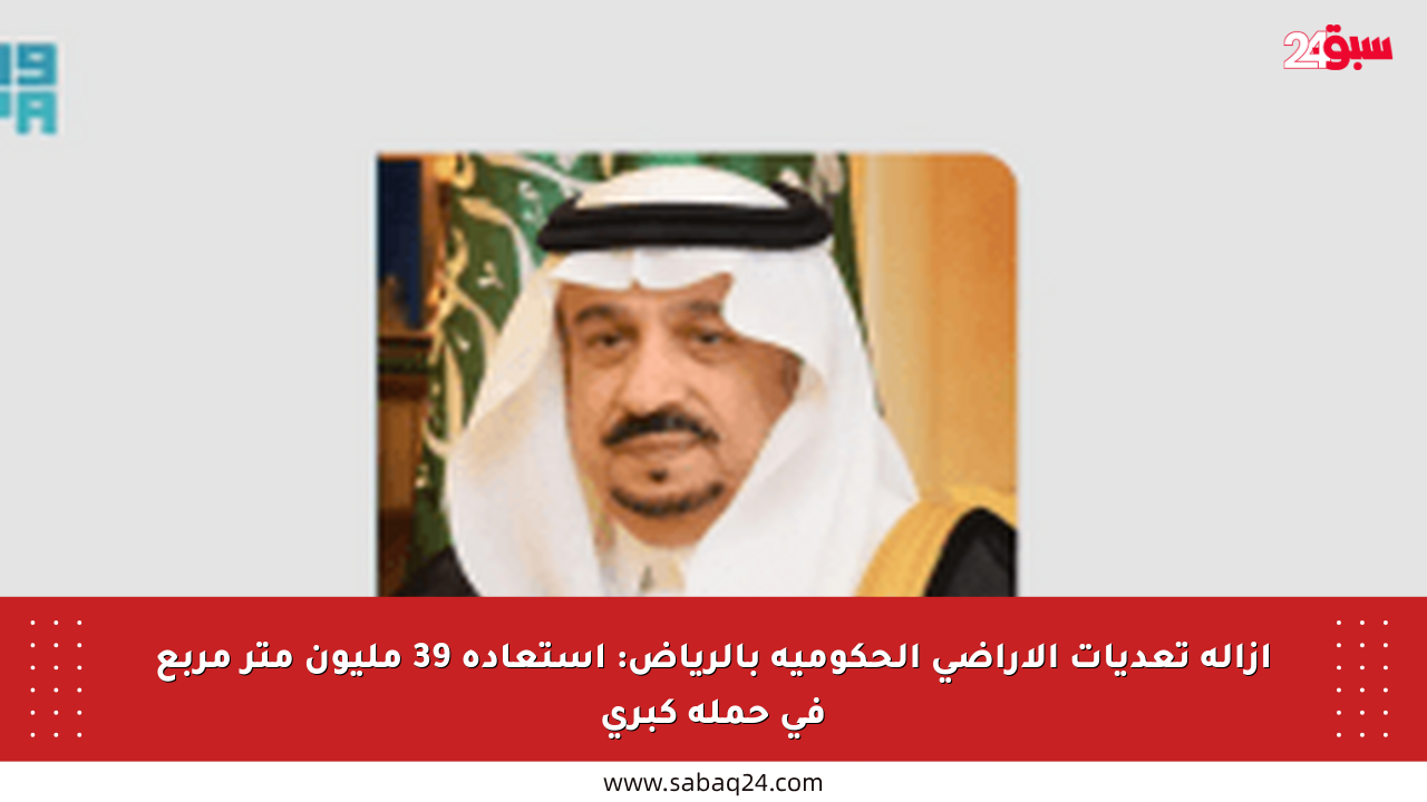 إزالة تعديات الأراضي الحكومية بالرياض: استعادة 39 مليون متر مربع في حملة كبرى